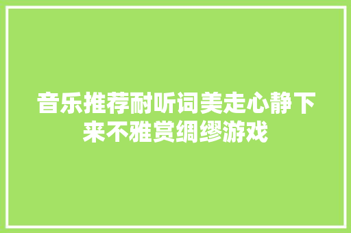 音乐推荐耐听词美走心静下来不雅赏绸缪游戏