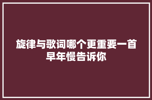 旋律与歌词哪个更重要一首早年慢告诉你