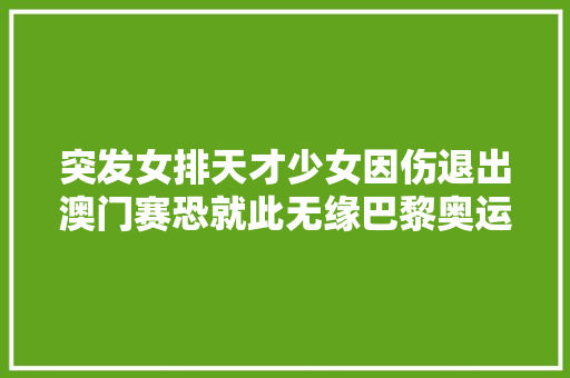 突发女排天才少女因伤退出澳门赛恐就此无缘巴黎奥运会