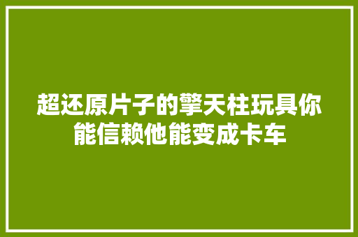 超还原片子的擎天柱玩具你能信赖他能变成卡车