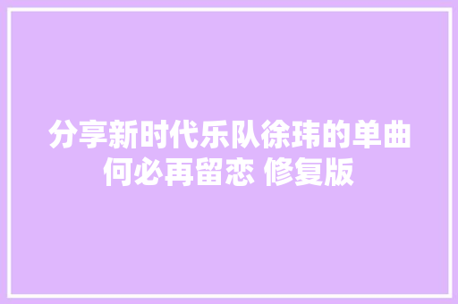 分享新时代乐队徐玮的单曲何必再留恋 修复版