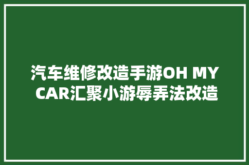 汽车维修改造手游OH MY CAR汇聚小游辱弄法改造个性新车 汽车知识