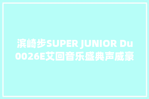 滨崎步SUPER JUNIOR Du0026E艾回音乐盛典声威豪华