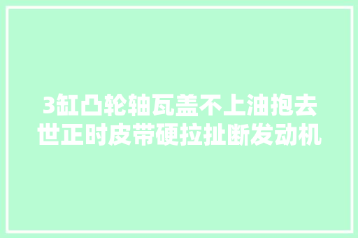 3缸凸轮轴瓦盖不上油抱去世正时皮带硬拉扯断发动机冒白烟