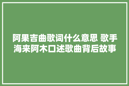 阿果吉曲歌词什么意思 歌手海来阿木口述歌曲背后故事