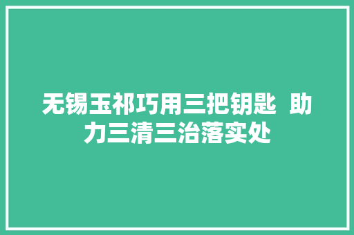 无锡玉祁巧用三把钥匙  助力三清三治落实处