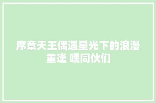 序章天王偶遇星光下的浪漫重逢 嘿同伙们
