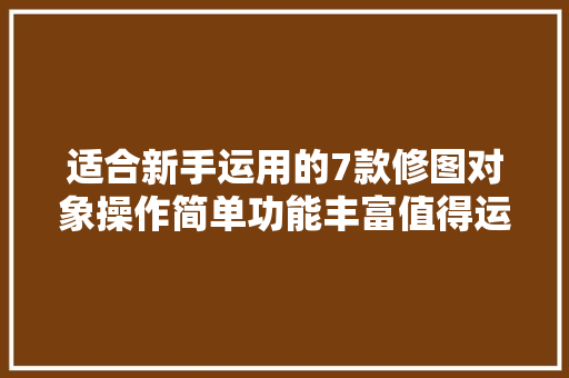 适合新手运用的7款修图对象操作简单功能丰富值得运用