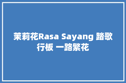 茉莉花Rasa Sayang 踏歌行板 一路繁花