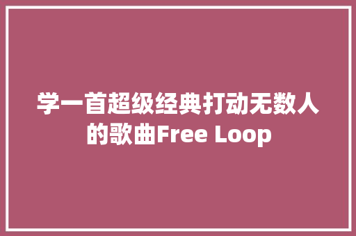 学一首超级经典打动无数人的歌曲Free Loop