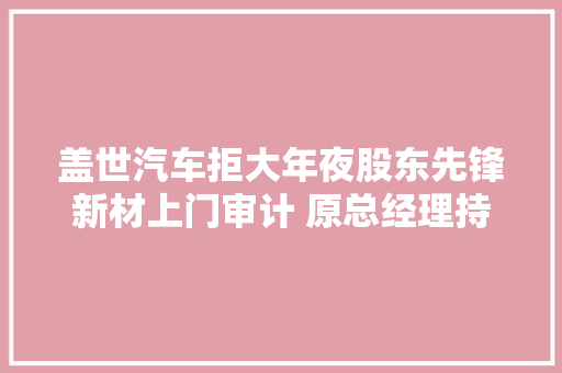 盖世汽车拒大年夜股东先锋新材上门审计 原总经理持公章封堵公司大年夜门