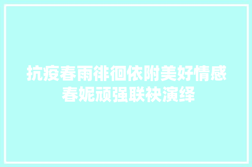 抗疫春雨徘徊依附美好情感 春妮顽强联袂演绎