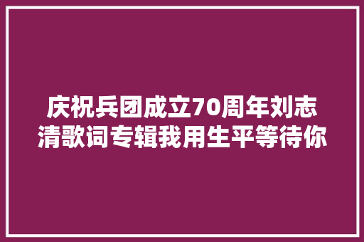庆祝兵团成立70周年刘志清歌词专辑我用生平等待你