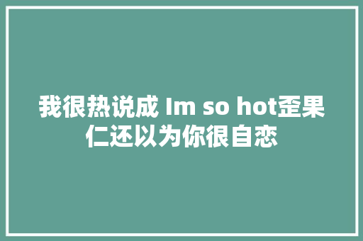我很热说成 Im so hot歪果仁还以为你很自恋