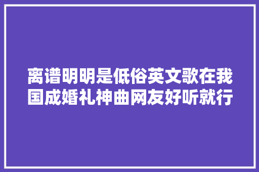 离谱明明是低俗英文歌在我国成婚礼神曲网友好听就行