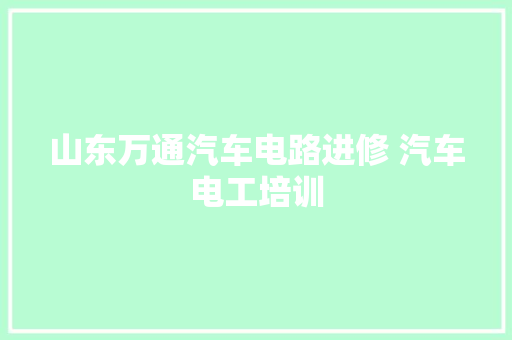 山东万通汽车电路进修 汽车电工培训