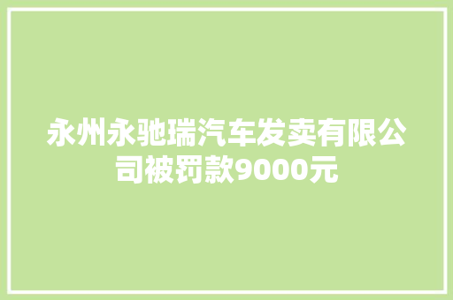 永州永驰瑞汽车发卖有限公司被罚款9000元