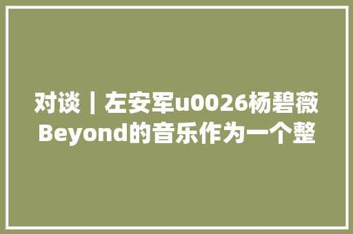 对谈｜左安军u0026杨碧薇Beyond的音乐作为一个整体适可而止