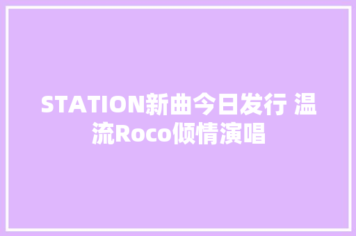 STATION新曲今日发行 温流Roco倾情演唱