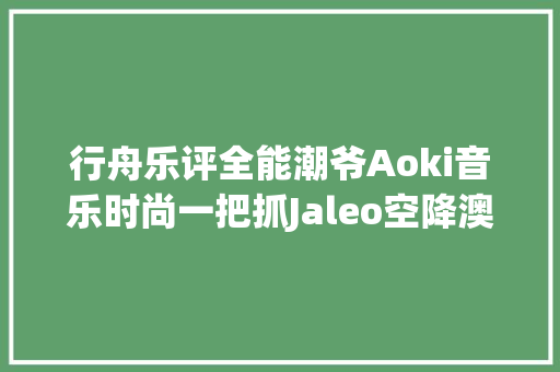 行舟乐评全能潮爷Aoki音乐时尚一把抓Jaleo空降澳榜前十