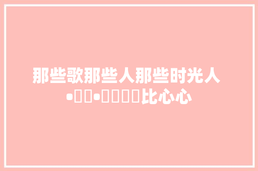 那些歌那些人那些时光人 •͈ᴗ•͈۶♡♡比心心