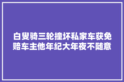 白叟骑三轮撞坏私家车获免赔车主他年纪大年夜不随意马虎人没事就好