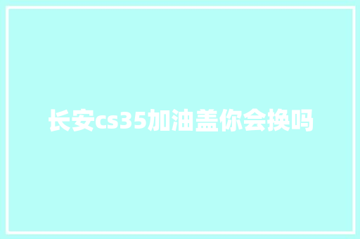 长安cs35加油盖你会换吗