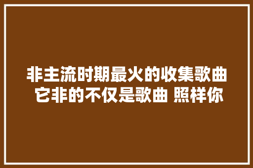 非主流时期最火的收集歌曲 它非的不仅是歌曲 照样你我的青春