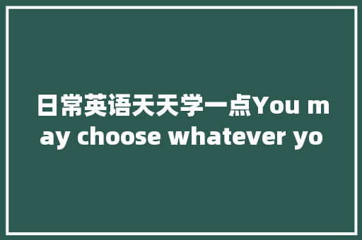 日常英语天天学一点You may choose whatever you like
