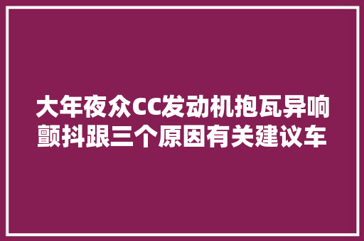 大年夜众CC发动机抱瓦异响颤抖跟三个原因有关建议车主切记 汽车知识