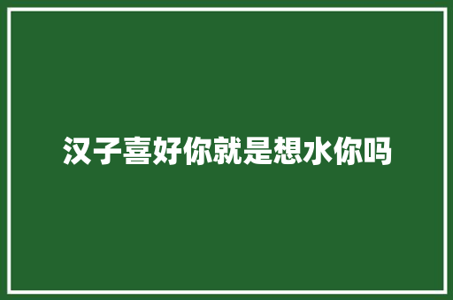 汉子喜好你就是想水你吗