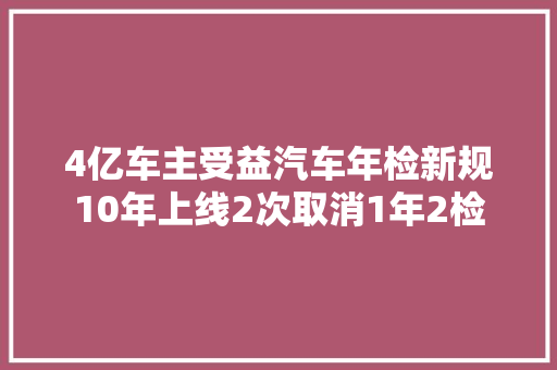 4亿车主受益汽车年检新规10年上线2次取消1年2检