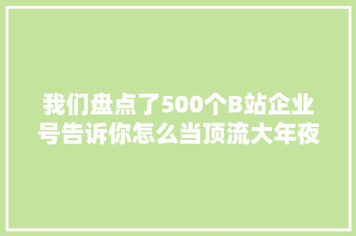 我们盘点了500个B站企业号告诉你怎么当顶流大年夜V