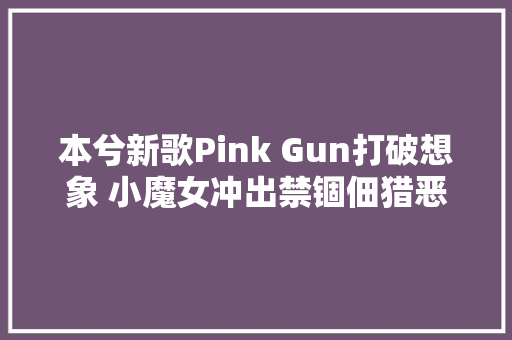 本兮新歌Pink Gun打破想象 小魔女冲出禁锢佃猎恶魔