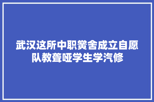 武汉这所中职黉舍成立自愿队教聋哑学生学汽修