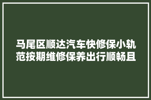 马尾区顺达汽车快修保小轨范按期维修保养出行顺畅且安然