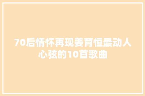 70后情怀再现姜育恒最动人心弦的10首歌曲