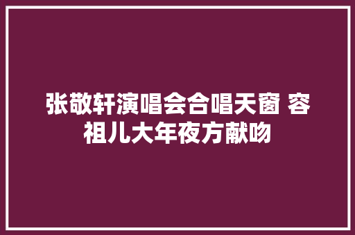张敬轩演唱会合唱天窗 容祖儿大年夜方献吻 休闲娱乐