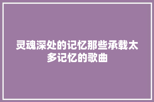 灵魂深处的记忆那些承载太多记忆的歌曲