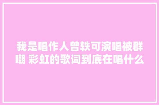 我是唱作人曾轶可演唱被群嘲 彩虹的歌词到底在唱什么
