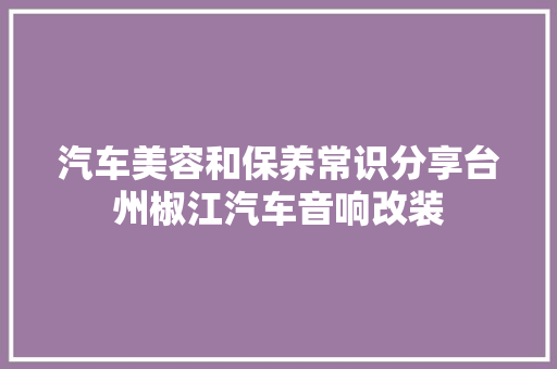 汽车美容和保养常识分享台州椒江汽车音响改装