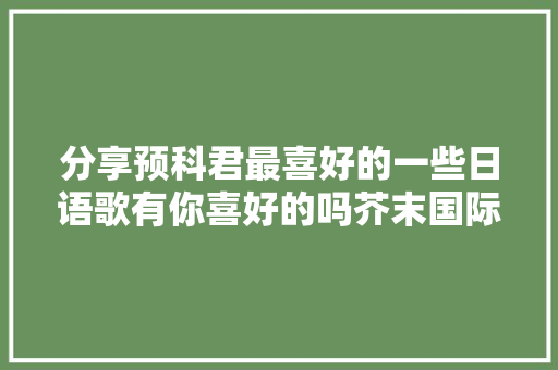 分享预科君最喜好的一些日语歌有你喜好的吗芥末国际预科