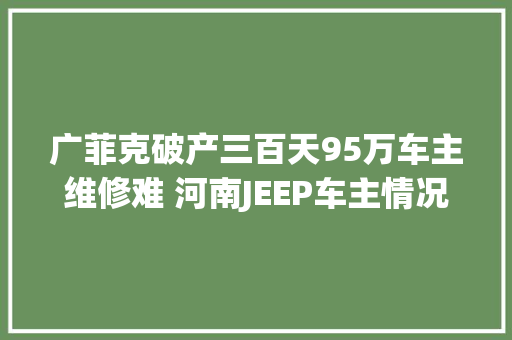 广菲克破产三百天95万车主维修难 河南JEEP车主情况若何原形是什么