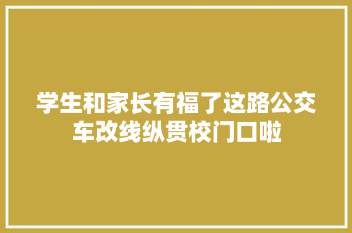 学生和家长有福了这路公交车改线纵贯校门口啦