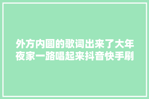 外方内圆的歌词出来了大年夜家一路唱起来抖音快手刷起来