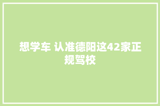想学车 认准德阳这42家正规驾校