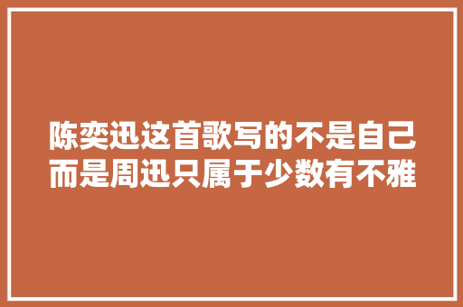 陈奕迅这首歌写的不是自己而是周迅只属于少数有不雅赏力的人
