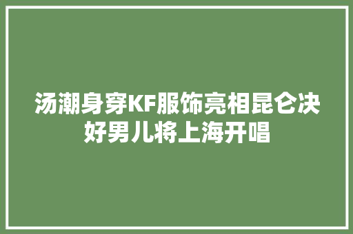 汤潮身穿KF服饰亮相昆仑决好男儿将上海开唱 休闲娱乐