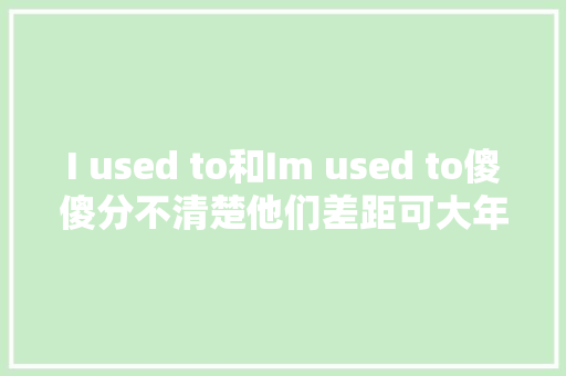 I used to和Im used to傻傻分不清楚他们差距可大年夜啦