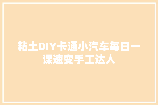 粘土DIY卡通小汽车每日一课速变手工达人 汽车知识